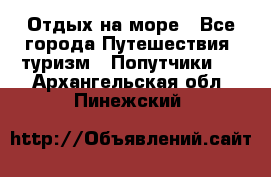 Отдых на море - Все города Путешествия, туризм » Попутчики   . Архангельская обл.,Пинежский 